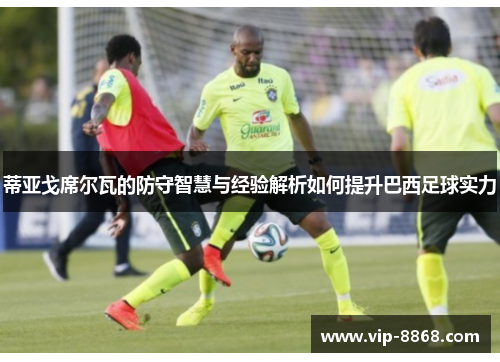 蒂亚戈席尔瓦的防守智慧与经验解析如何提升巴西足球实力