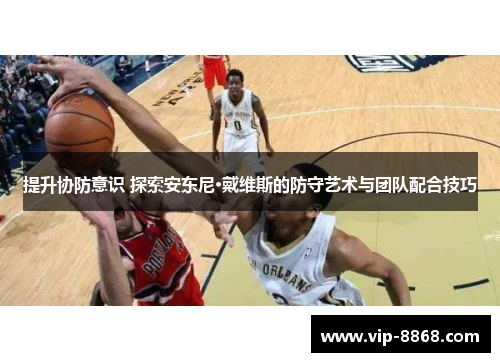 提升协防意识 探索安东尼·戴维斯的防守艺术与团队配合技巧