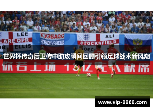 世界杯传奇后卫传中助攻瞬间回顾引领足球战术新风潮