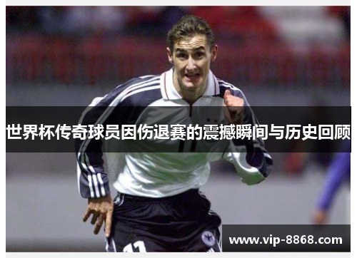 世界杯传奇球员因伤退赛的震撼瞬间与历史回顾