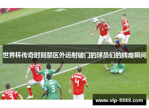 世界杯传奇时刻禁区外远射破门的球员们的辉煌瞬间