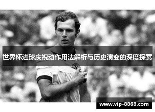 世界杯进球庆祝动作用法解析与历史演变的深度探索