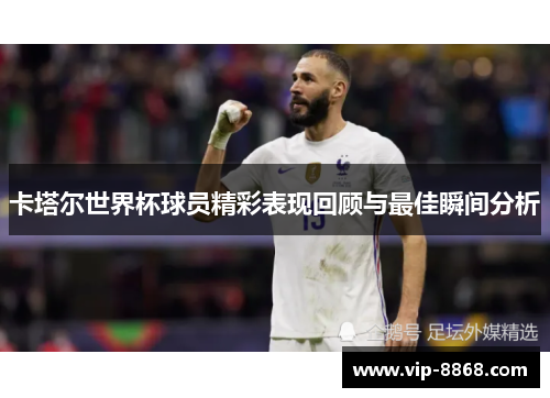 卡塔尔世界杯球员精彩表现回顾与最佳瞬间分析
