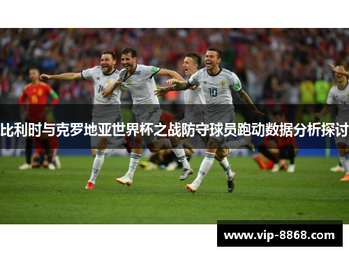 比利时与克罗地亚世界杯之战防守球员跑动数据分析探讨
