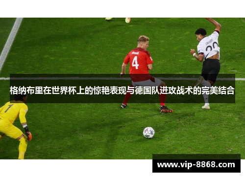 格纳布里在世界杯上的惊艳表现与德国队进攻战术的完美结合