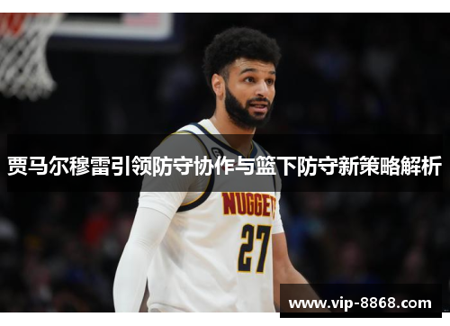 贾马尔穆雷引领防守协作与篮下防守新策略解析