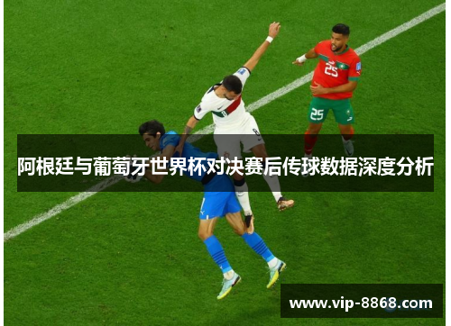 阿根廷与葡萄牙世界杯对决赛后传球数据深度分析