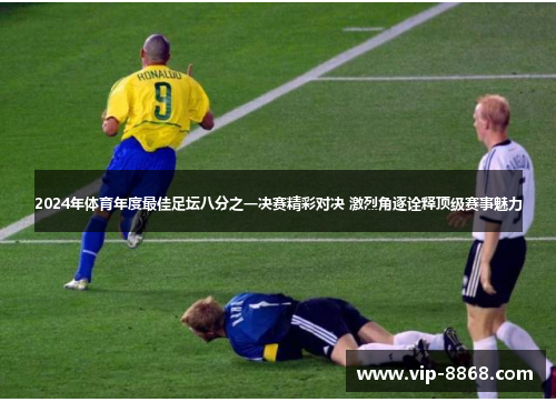 2024年体育年度最佳足坛八分之一决赛精彩对决 激烈角逐诠释顶级赛事魅力