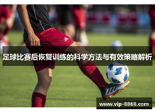 足球比赛后恢复训练的科学方法与有效策略解析