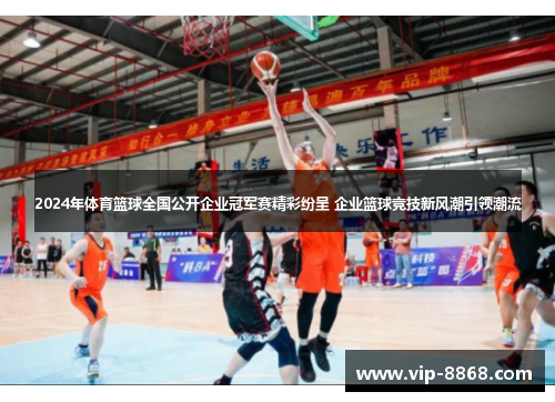 2024年体育篮球全国公开企业冠军赛精彩纷呈 企业篮球竞技新风潮引领潮流