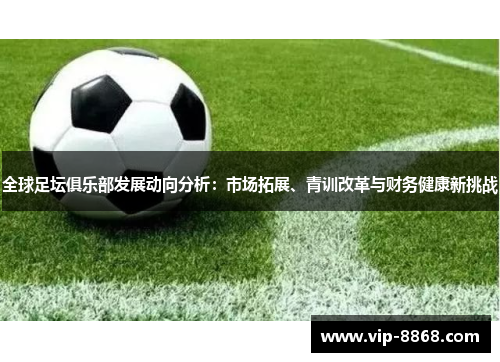 全球足坛俱乐部发展动向分析：市场拓展、青训改革与财务健康新挑战