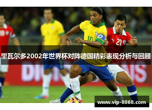 里瓦尔多2002年世界杯对阵德国精彩表现分析与回顾