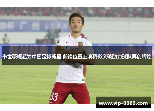 韦世豪崛起为中国足球新星 前锋位置上演精彩突破助力球队再创辉煌