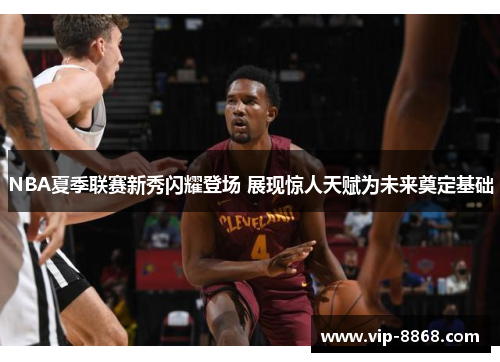 NBA夏季联赛新秀闪耀登场 展现惊人天赋为未来奠定基础