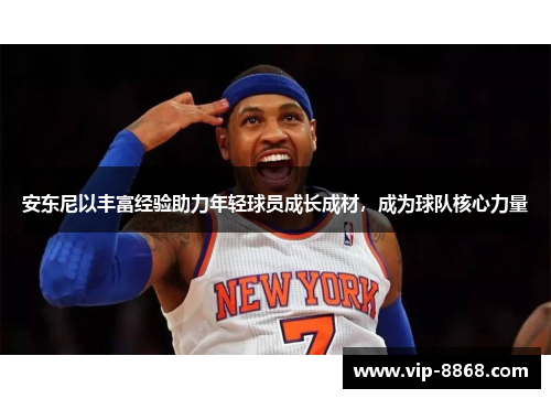 安东尼以丰富经验助力年轻球员成长成材，成为球队核心力量