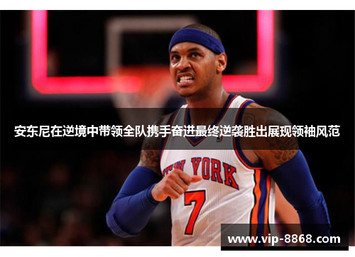 安东尼在逆境中带领全队携手奋进最终逆袭胜出展现领袖风范