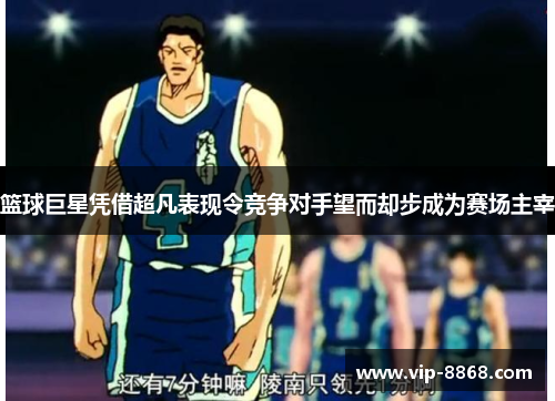 篮球巨星凭借超凡表现令竞争对手望而却步成为赛场主宰