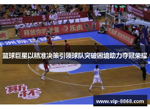 篮球巨星以精准决策引领球队突破困境助力夺冠荣耀