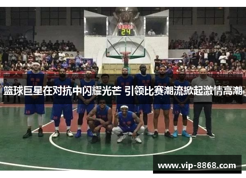 篮球巨星在对抗中闪耀光芒 引领比赛潮流掀起激情高潮