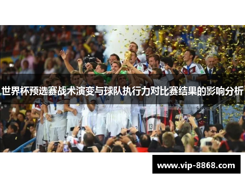 世界杯预选赛战术演变与球队执行力对比赛结果的影响分析