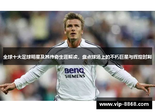 全球十大足球明星及其传奇生涯解读，盘点球场上的不朽巨星与辉煌时刻