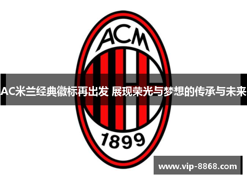 AC米兰经典徽标再出发 展现荣光与梦想的传承与未来