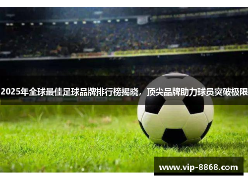 2025年全球最佳足球品牌排行榜揭晓，顶尖品牌助力球员突破极限