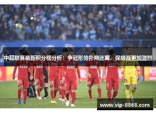 中超联赛最新积分榜分析：争冠形势扑朔迷离，保级战更加激烈