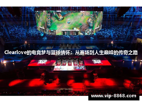 Clearlove的电竞梦与篮球情怀：从赛场到人生巅峰的传奇之路