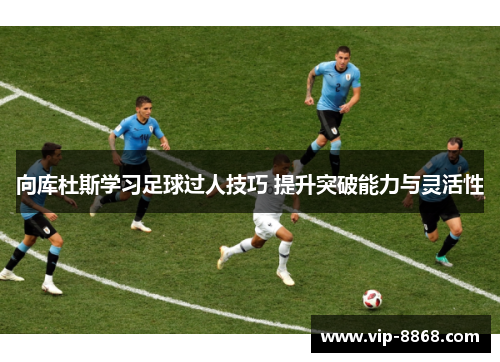 向库杜斯学习足球过人技巧 提升突破能力与灵活性
