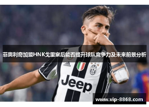 菲奥利奇加盟HNK戈里察后能否提升球队竞争力及未来前景分析