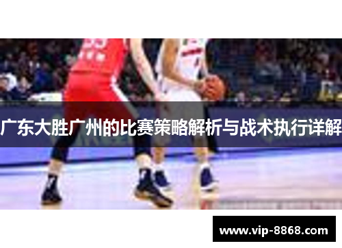广东大胜广州的比赛策略解析与战术执行详解