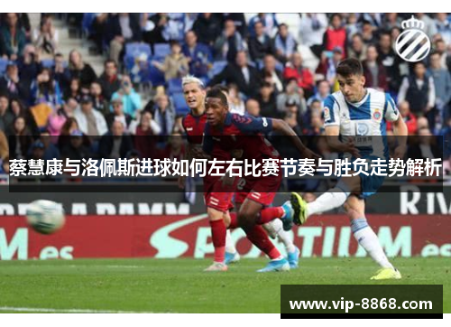 蔡慧康与洛佩斯进球如何左右比赛节奏与胜负走势解析