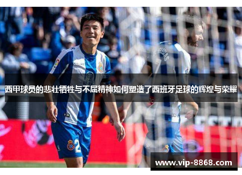 西甲球员的悲壮牺牲与不屈精神如何塑造了西班牙足球的辉煌与荣耀