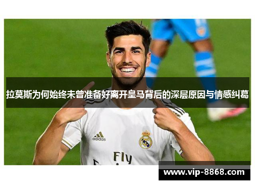 拉莫斯为何始终未曾准备好离开皇马背后的深层原因与情感纠葛