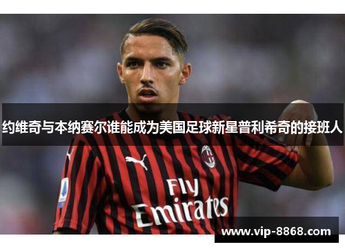 约维奇与本纳赛尔谁能成为美国足球新星普利希奇的接班人