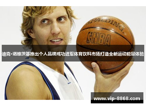 迪克·诺维茨基推出个人品牌成功进军体育饮料市场打造全新运动能量体验