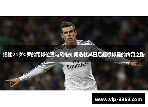 揭秘21岁C罗的踢球位置与风格如何造就其日后超级球星的传奇之路