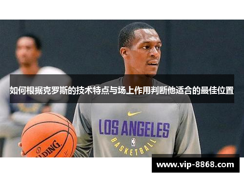 如何根据克罗斯的技术特点与场上作用判断他适合的最佳位置