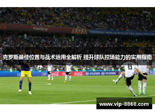 克罗斯最佳位置与战术运用全解析 提升球队控场能力的实用指南