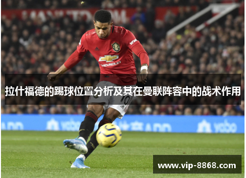 拉什福德的踢球位置分析及其在曼联阵容中的战术作用