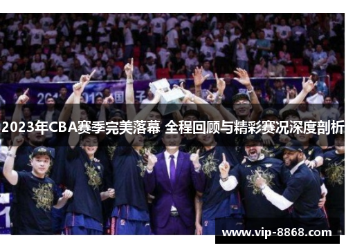 2023年CBA赛季完美落幕 全程回顾与精彩赛况深度剖析 2023年CBA赛季完美落幕 全程回顾与精彩赛况深度剖析