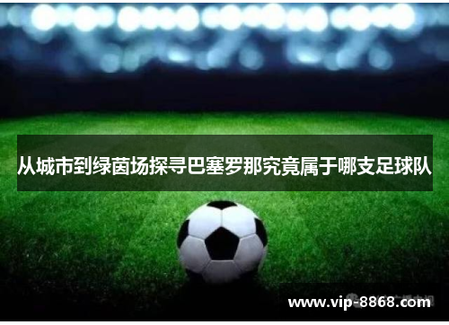 从城市到绿茵场探寻巴塞罗那究竟属于哪支足球队