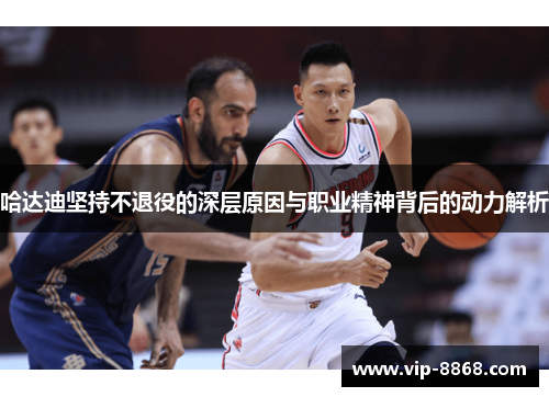 哈达迪坚持不退役的深层原因与职业精神背后的动力解析