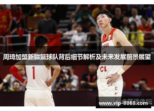 周琦加盟新疆篮球队背后细节解析及未来发展前景展望 周琦加盟新疆篮球队背后细节解析及未来发展前景展望
