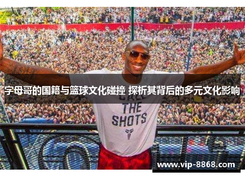字母哥的国籍与篮球文化碰撞 探析其背后的多元文化影响 字母哥的国籍与篮球文化碰撞 探析其背后的多元文化影响