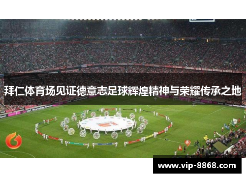 拜仁体育场见证德意志足球辉煌精神与荣耀传承之地