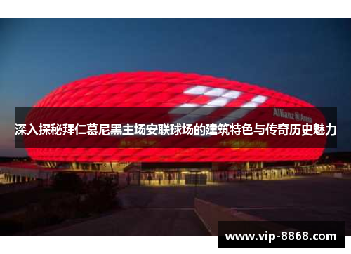 深入探秘拜仁慕尼黑主场安联球场的建筑特色与传奇历史魅力 深入探秘拜仁慕尼黑主场安联球场的建筑特色与传奇历史魅力