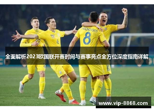 全面解析2023欧国联开赛时间与赛事亮点全方位深度指南详解