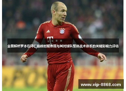 全面解析罗本在拜仁巅峰时期表现与其对球队整体战术体系的关键影响力评估 全面解析罗本在拜仁巅峰时期表现与其对球队整体战术体系的关键影响力评估